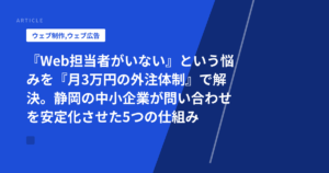 『Web担当者がいない』という悩みを『月3万円の外注体制』で解決。静岡の中小企業が問い合わせを安定化させた5つの仕組み