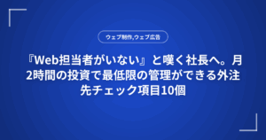 『Web担当者がいない』と嘆く社長へ。月2時間の投資で最低限の管理ができる外注先チェック項目10個