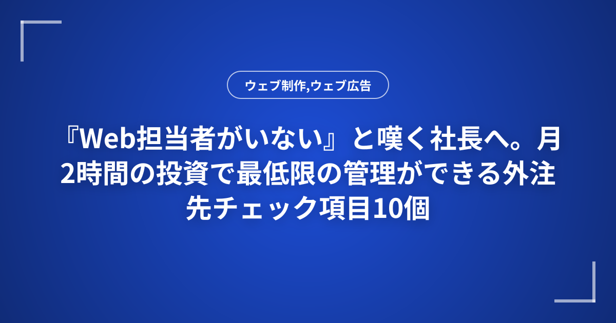 『Web担当者がいない』と嘆く社長へ。月2時間の投資で最低限の管理ができる外注先チェック項目10個