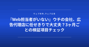 『Web担当者がいない』ウチの会社、広告代理店に任せきりで大丈夫?3ヶ月ごとの検証項目チェック