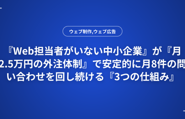 『Web担当者がいない中小企業』が『月2.5万円の外注体制』で安定的に月8件の問い合わせを回し続ける『3つの仕組み』