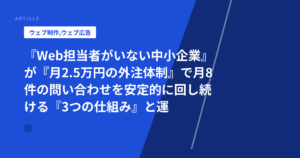 『Web担当者がいない中小企業』が『月2.5万円の外注体制』で月8件の問い合わせを安定的に回し続ける『3つの仕組み』と運用フロー