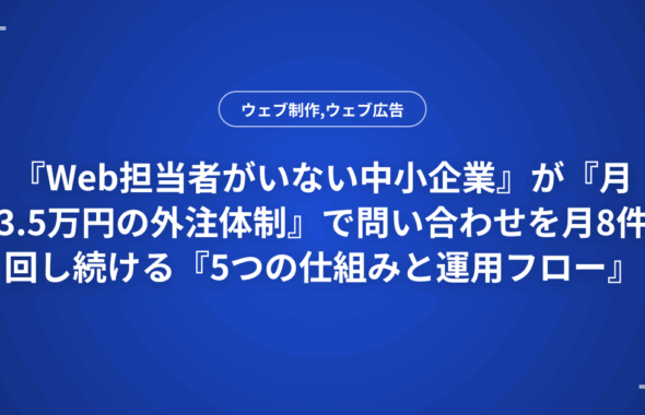 『Web担当者がいない中小企業』が『月3.5万円の外注体制』で問い合わせを月8件回し続ける『5つの仕組みと運用フロー』