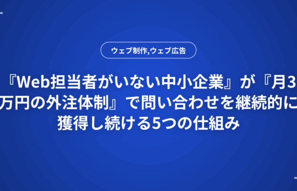 『Web担当者がいない中小企業』が『月3万円の外注体制』で問い合わせを継続的に獲得し続ける5つの仕組み