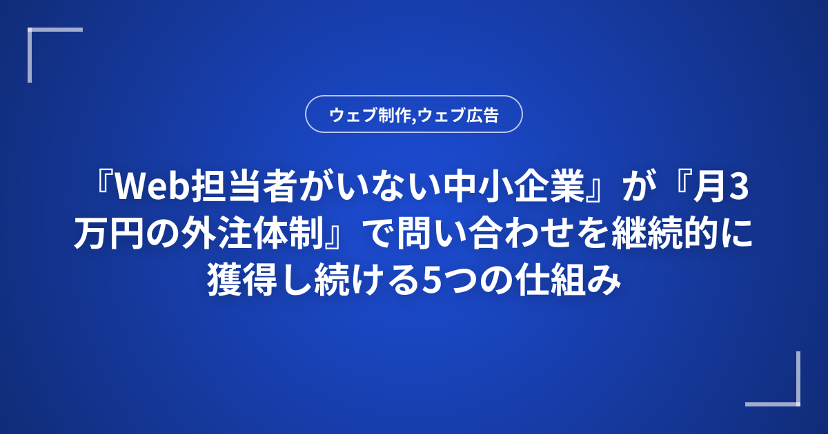 『Web担当者がいない中小企業』が『月3万円の外注体制』で問い合わせを継続的に獲得し続ける5つの仕組み