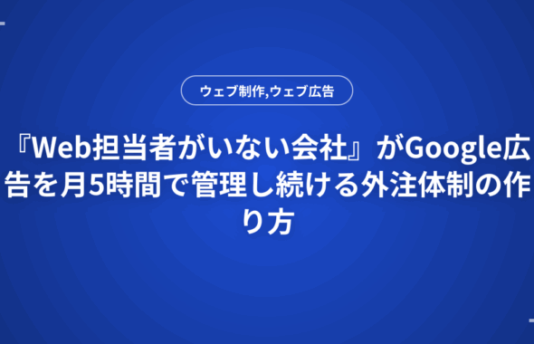 『Web担当者がいない会社』がGoogle広告を月5時間で管理し続ける外注体制の作り方