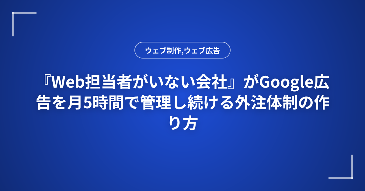 『Web担当者がいない会社』がGoogle広告を月5時間で管理し続ける外注体制の作り方