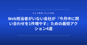 Web担当者がいない会社が『今月中に問い合わせを1件増やす』ための最短アクション4選