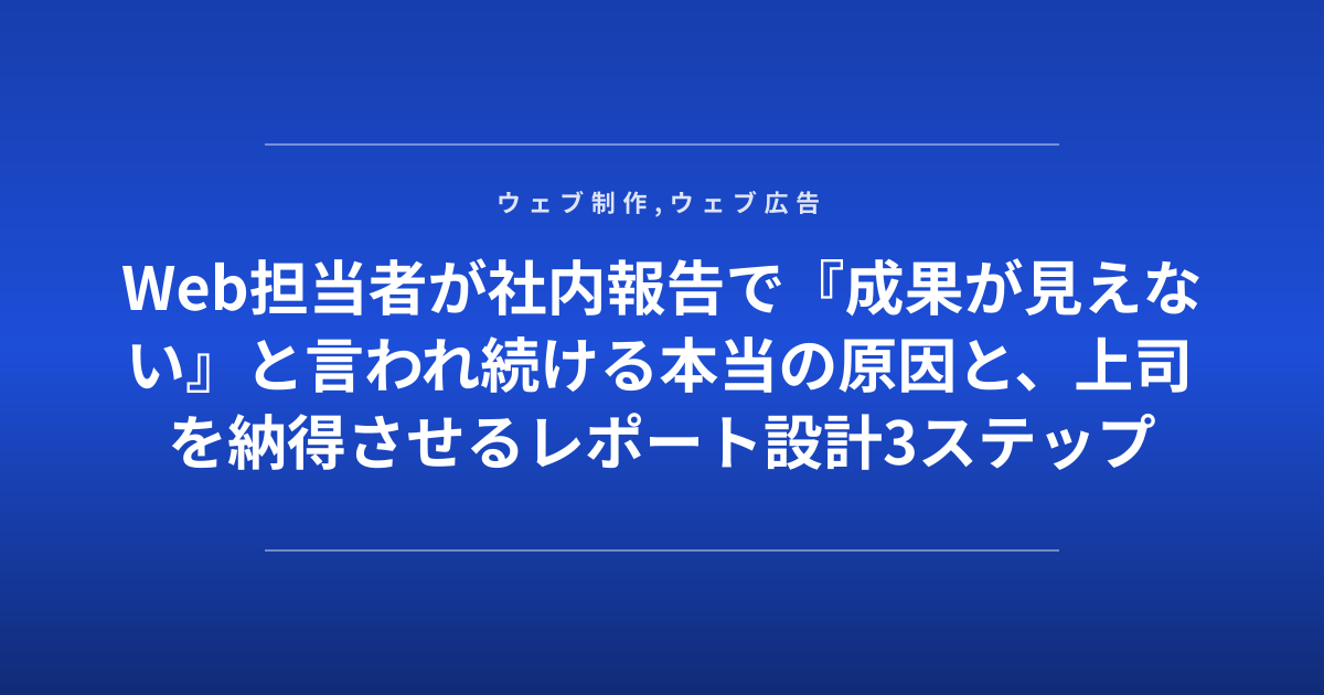 Web担当者が社内報告で『成果が見えない』と言われ続ける本当の原因と、上司を納得させるレポート設計3ステップ