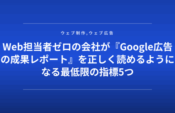 Web担当者ゼロの会社が『Google広告の成果レポート』を正しく読めるようになる最低限の指標5つ