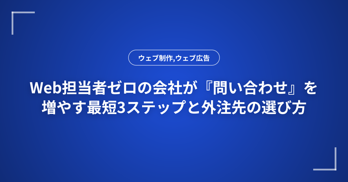 Web担当者ゼロの会社が『問い合わせ』を増やす最短3ステップと外注先の選び方
