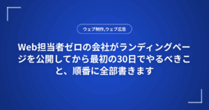 Web担当者ゼロの会社がランディングページを公開してから最初の30日でやるべきこと、順番に全部書きます