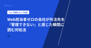 Web担当者ゼロの会社が外注先を『管理できない』と感じた瞬間に読む対処法
