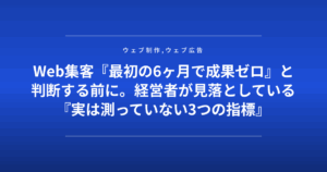 Web集客『最初の6ヶ月で成果ゼロ』と判断する前に。経営者が見落としている『実は測っていない3つの指標』