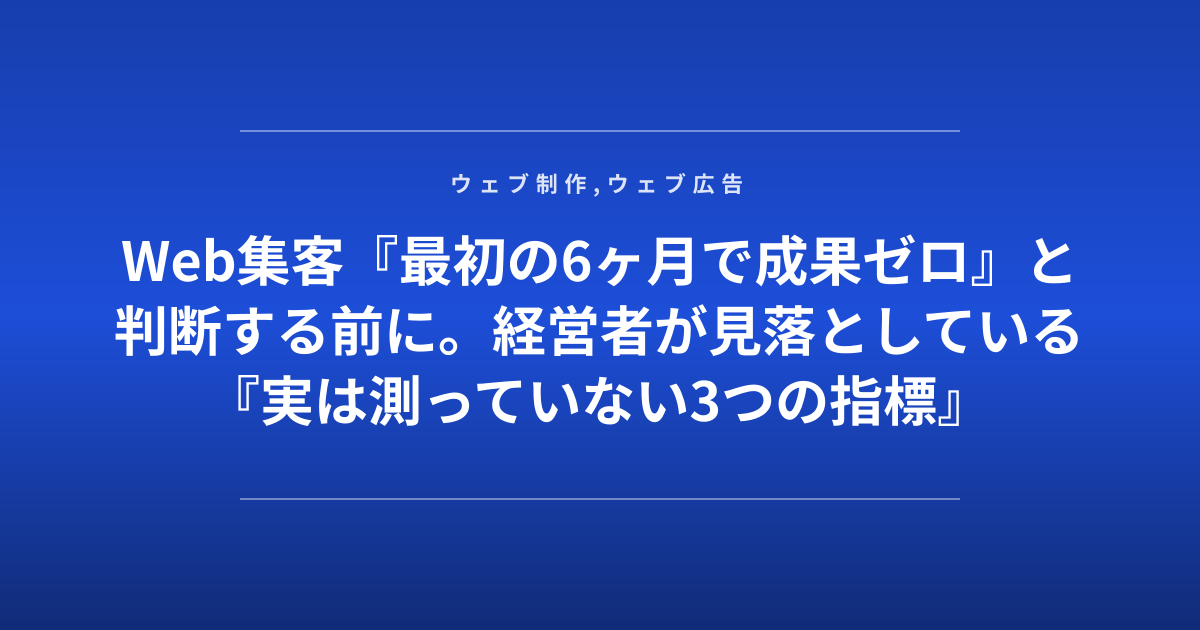 Web集客『最初の6ヶ月で成果ゼロ』と判断する前に。経営者が見落としている『実は測っていない3つの指標』