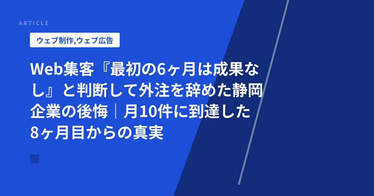 Web集客『最初の6ヶ月は成果なし』と判断して外注を辞めた静岡企業の後悔｜月10件に到達した8ヶ月目からの真実