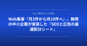Web集客『月3件から月10件へ』。静岡の中小企業が実装した『SEOと広告の最適配分シート』
