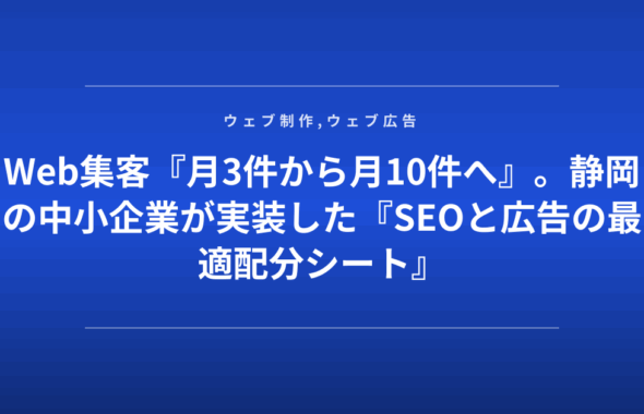 Web集客『月3件から月10件へ』。静岡の中小企業が実装した『SEOと広告の最適配分シート』