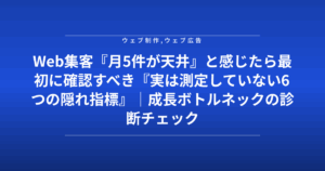Web集客『月5件が天井』と感じたら最初に確認すべき『実は測定していない6つの隠れ指標』|成長ボトルネックの診断チェック表