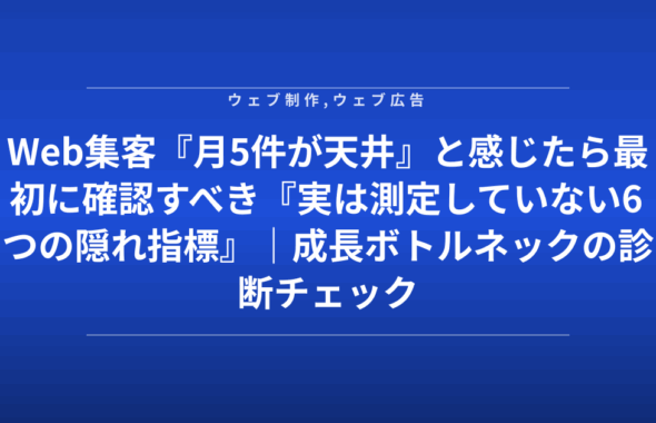 Web集客『月5件が天井』と感じたら最初に確認すべき『実は測定していない6つの隠れ指標』｜成長ボトルネックの診断チェック表