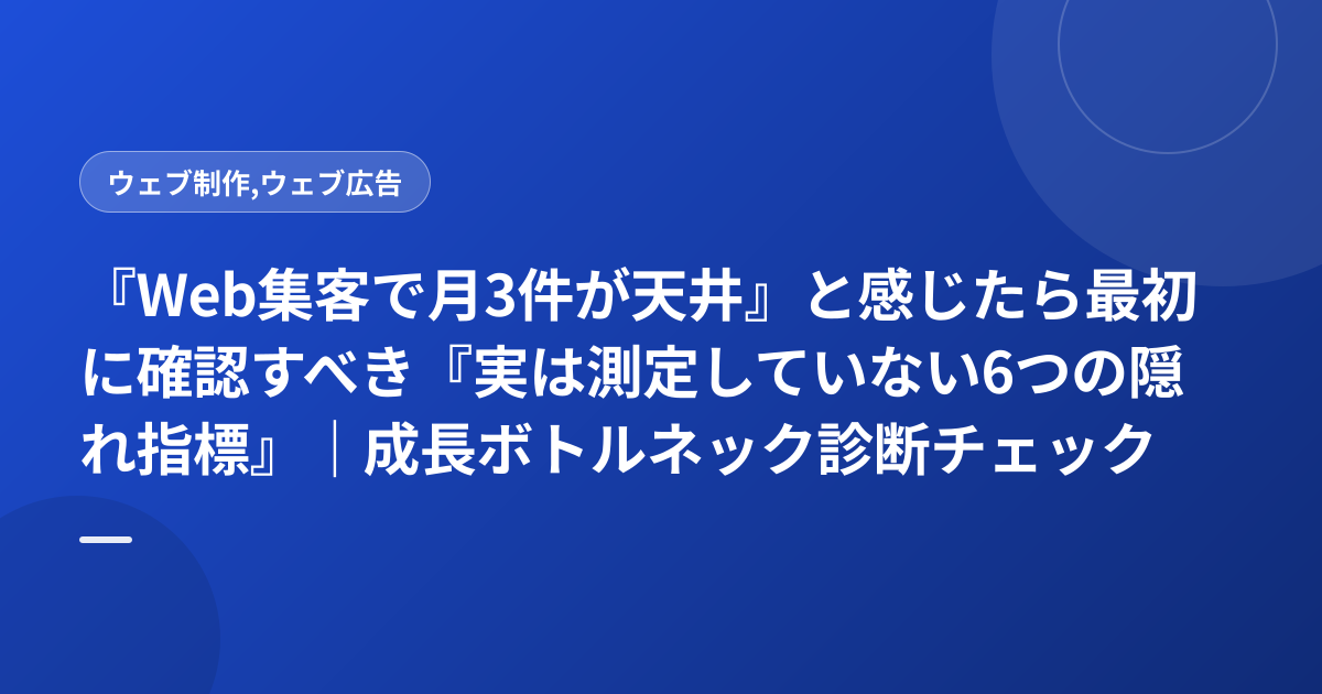 『Web集客で月3件が天井』と感じたら最初に確認すべき『実は測定していない6つの隠れ指標』｜成長ボトルネック診断チェック表