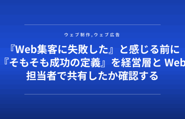 『Web集客に失敗した』と感じる前に『そもそも成功の定義』を経営層と Web担当者で共有したか確認する