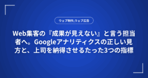 Web集客の『成果が見えない』と言う担当者へ。Googleアナリティクスの正しい見方と、上司を納得させるたった3つの指標