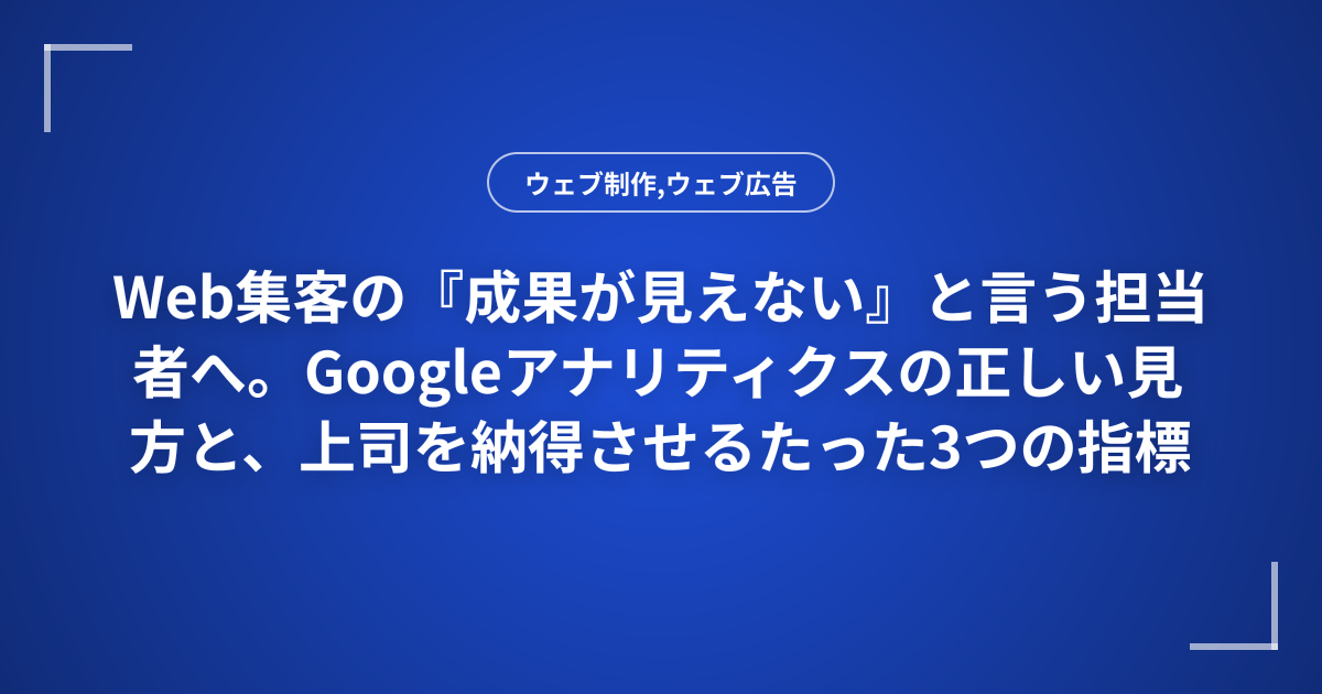 Web集客の『成果が見えない』と言う担当者へ。Googleアナリティクスの正しい見方と、上司を納得させるたった3つの指標