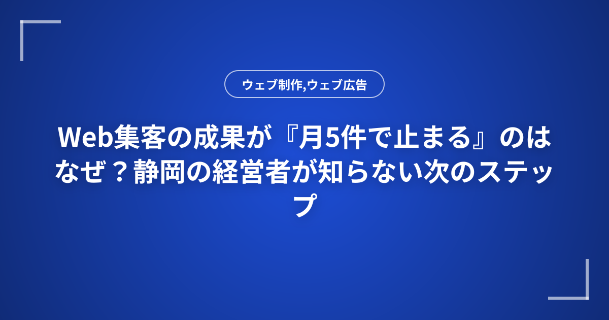 Web集客の成果が『月5件で止まる』のはなぜ？静岡の経営者が知らない次のステップ
