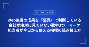 Web集客の成果を『感覚』で判断している会社が絶対に見ていない数字3つ|マーケ担当者が今日から使える指標の読み替え方