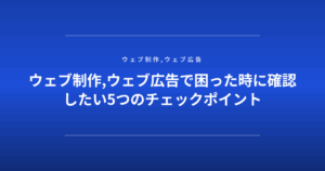 ウェブ制作,ウェブ広告で困った時に確認したい5つのチェックポイント