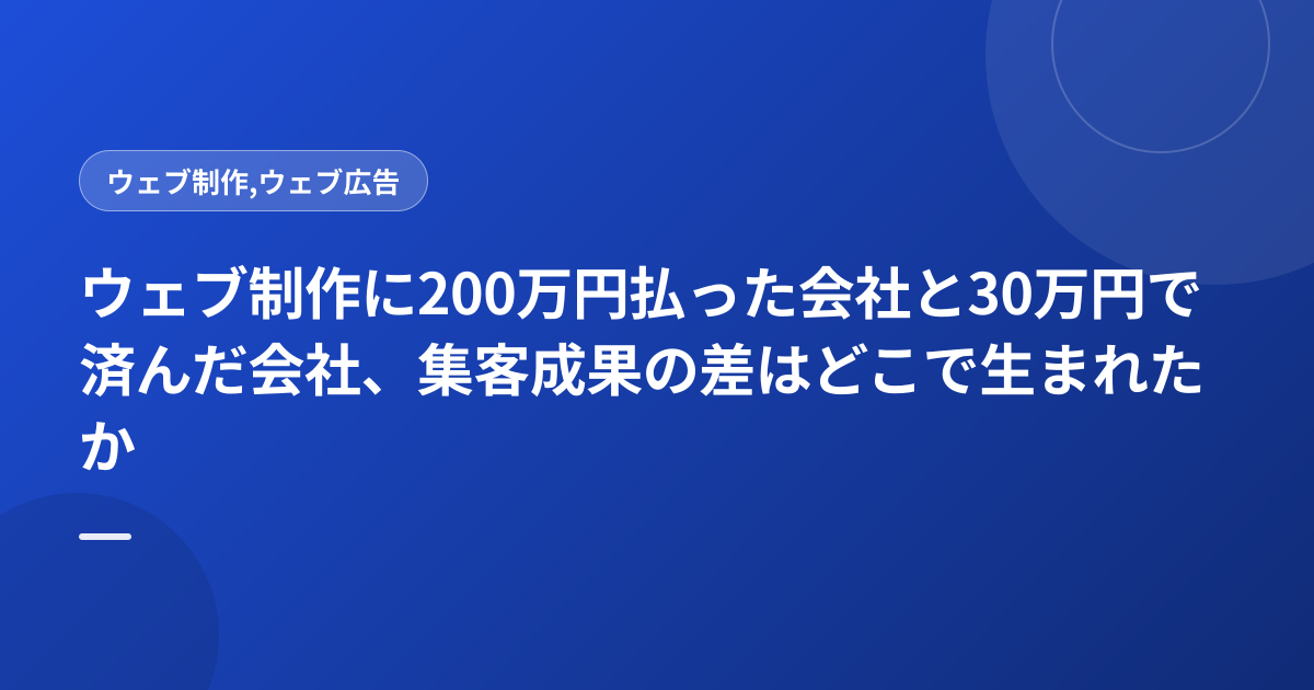 ウェブ制作に200万円払った会社と30万円で済んだ会社、集客成果の差はどこで生まれたか
