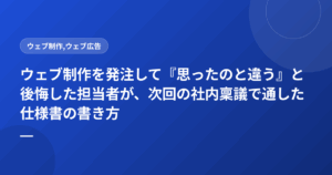 ウェブ制作を発注して『思ったのと違う』と後悔した担当者が、次回の社内稟議で通した仕様書の書き方