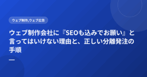 ウェブ制作会社に『SEOも込みでお願い』と言ってはいけない理由と、正しい分離発注の手順