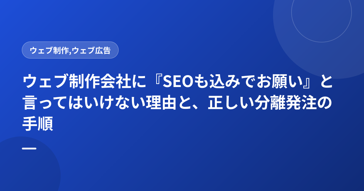 ウェブ制作会社に『SEOも込みでお願い』と言ってはいけない理由と、正しい分離発注の手順