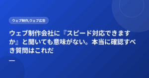ウェブ制作会社に『スピード対応できますか』と聞いても意味がない。本当に確認すべき質問はこれだ