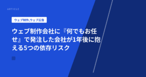 ウェブ制作会社に『何でもお任せ』で発注した会社が1年後に抱える5つの依存リスク