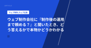 ウェブ制作会社に『制作後の運用まで頼める?』と聞いたとき、どう答えるかで本物かどうかわかる