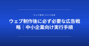 ウェブ制作後に必ず必要な広告戦略|中小企業向け実行手順