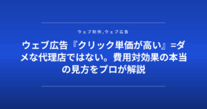 ウェブ広告『クリック単価が高い』=ダメな代理店ではない。費用対効果の本当の見方をプロが解説