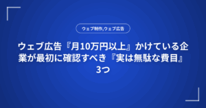 ウェブ広告『月10万円以上』かけている企業が最初に確認すべき『実は無駄な費目』3つ