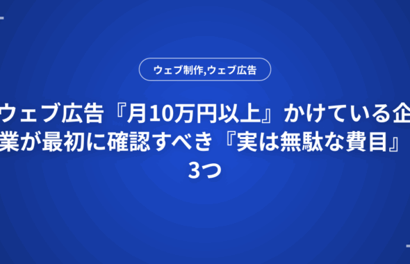 ウェブ広告『月10万円以上』かけている企業が最初に確認すべき『実は無駄な費目』3つ