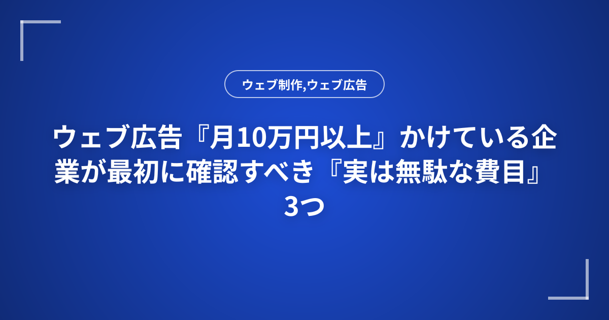 ウェブ広告『月10万円以上』かけている企業が最初に確認すべき『実は無駄な費目』3つ