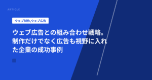 ウェブ広告との組み合わせ戦略。制作だけでなく広告も視野に入れた企業の成功事例