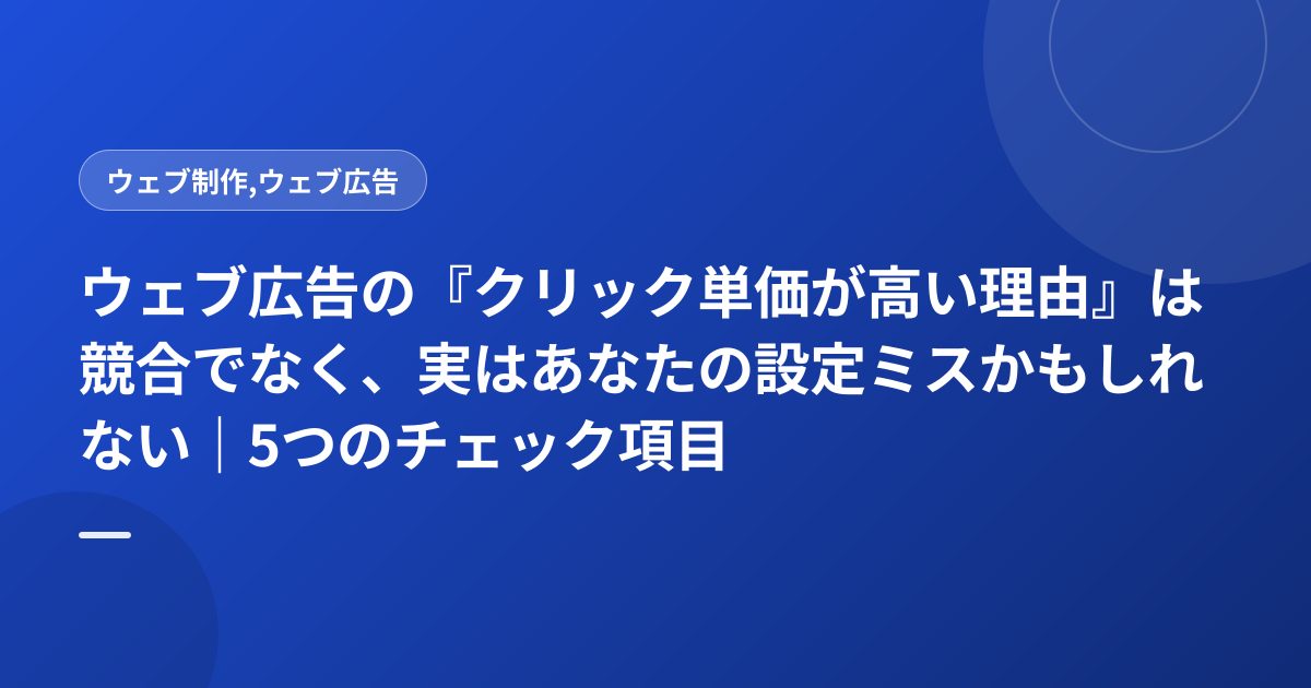ウェブ広告の『クリック単価が高い理由』は競合でなく、実はあなたの設定ミスかもしれない｜5つのチェック項目