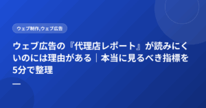 ウェブ広告の『代理店レポート』が読みにくいのには理由がある｜本当に見るべき指標を5分で整理
