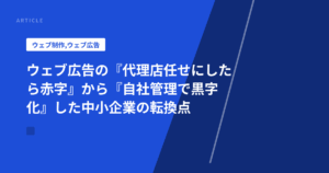 ウェブ広告の『代理店任せにしたら赤字』から『自社管理で黒字化』した中小企業の転換点