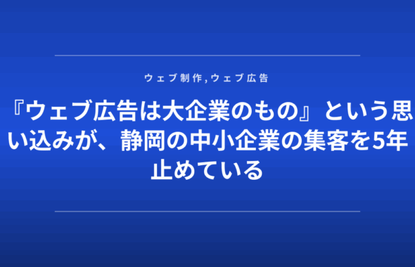 『ウェブ広告は大企業のもの』という思い込みが、静岡の中小企業の集客を5年止めている