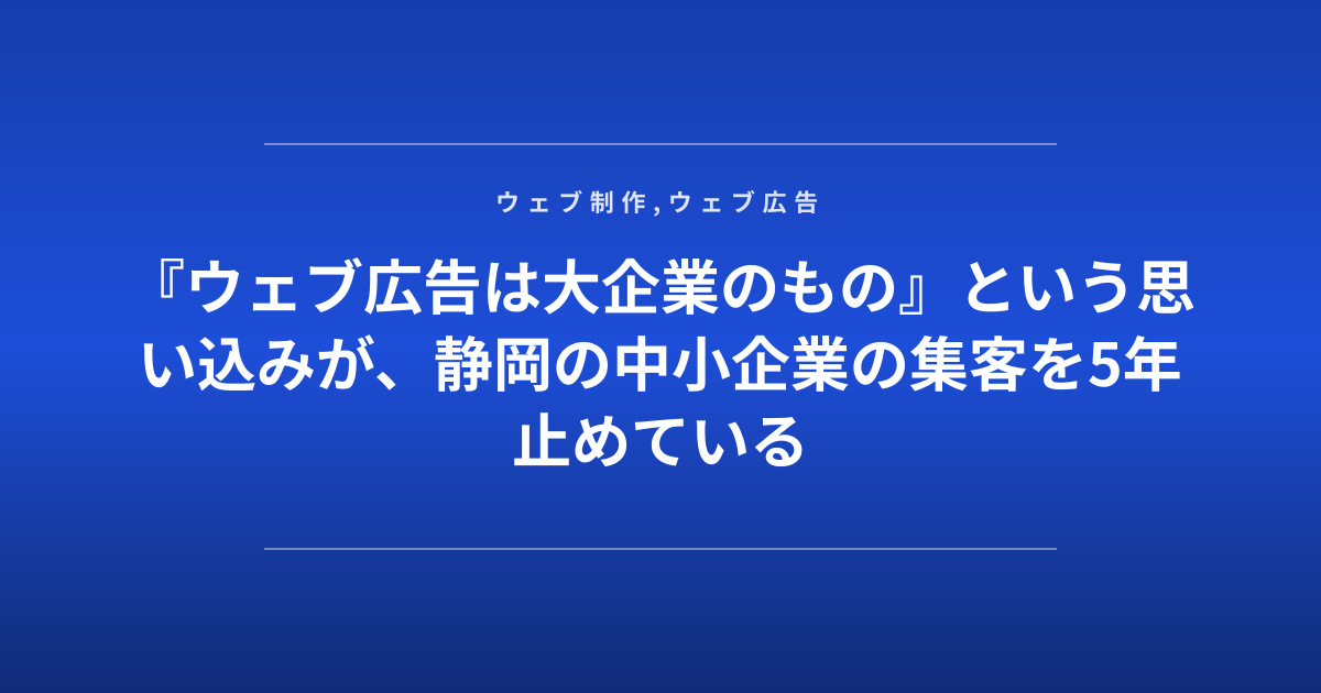 『ウェブ広告は大企業のもの』という思い込みが、静岡の中小企業の集客を5年止めている