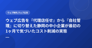 ウェブ広告を『代理店任せ』から『自社管理』に切り替えた静岡の中小企業が最初の1ヶ月で気づいたコスト削減の実態